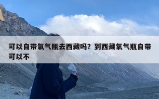 可以自带氧气瓶去西藏吗？到西藏氧气瓶自带可以不