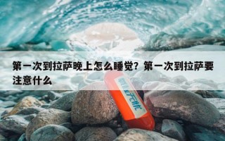 第一次到拉萨晚上怎么睡觉？第一次到拉萨要注意什么