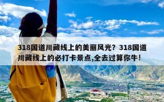 318国道川藏线上的美丽风光？318国道川藏线上的必打卡景点,全去过算你牛!