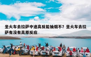 坐火车去拉萨中途高反能抽烟不？坐火车去拉萨有没有高原反应