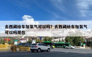 去西藏给车加氧气可以吗？去西藏给车加氧气可以吗现在