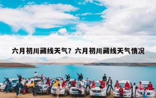 六月初川藏线天气？六月初川藏线天气情况