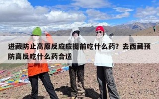 进藏防止高原反应应提前吃什么药？去西藏预防高反吃什么药合适