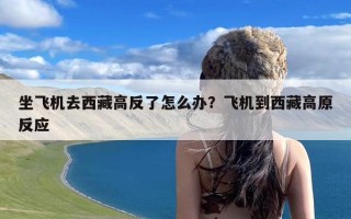 坐飞机去西藏高反了怎么办？飞机到西藏高原反应