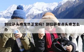 到拉萨头疼发热正常吗？到拉萨有点头疼怎么办