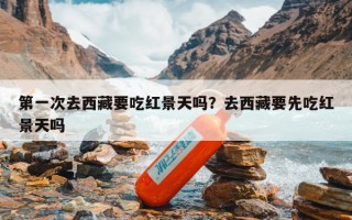 第一次去西藏要吃红景天吗？去西藏要先吃红景天吗