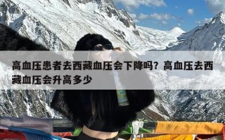 高血压患者去西藏血压会下降吗？高血压去西藏血压会升高多少