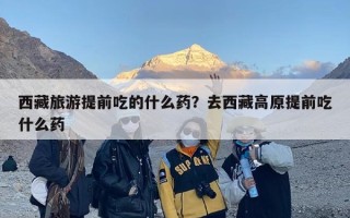 西藏旅游提前吃的什么药？去西藏高原提前吃什么药