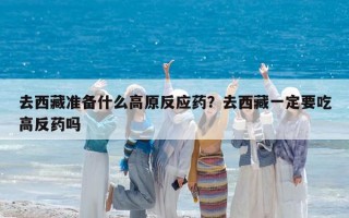 去西藏准备什么高原反应药？去西藏一定要吃高反药吗