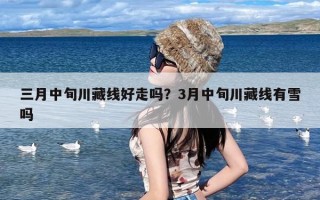 三月中旬川藏线好走吗？3月中旬川藏线有雪吗