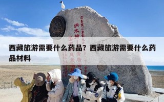 西藏旅游需要什么药品？西藏旅游需要什么药品材料