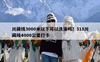 川藏线3000米以下可以洗澡吗？318川藏线4000公里打卡