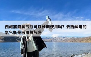 西藏旅游氧气瓶可以长期使用吗？去西藏用的氧气瓶是医用氧气吗