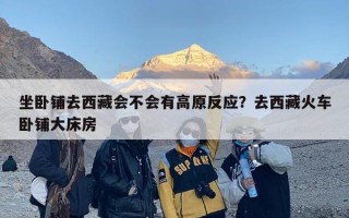 坐卧铺去西藏会不会有高原反应？去西藏火车卧铺大床房