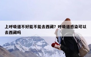 上呼吸道不好能不能去西藏？呼吸道感染可以去西藏吗