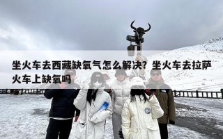 坐火车去西藏缺氧气怎么解决？坐火车去拉萨火车上缺氧吗