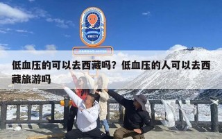 低血压的可以去西藏吗？低血压的人可以去西藏旅游吗