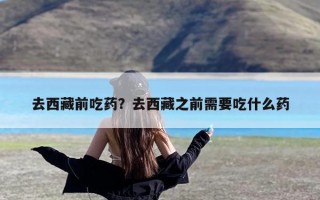 去西藏前吃药？去西藏之前需要吃什么药