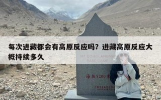 每次进藏都会有高原反应吗？进藏高原反应大概持续多久