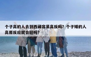 个子高的人去到西藏容易高反吗？个子矮的人高原反应就会轻吗?