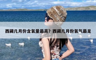 西藏几月份含氧量最高？西藏几月份氧气最足