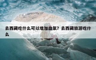 去西藏吃什么可以增加血氧？去西藏旅游吃什么