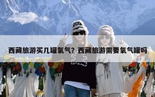 西藏旅游买几罐氧气？西藏旅游需要氧气罐吗