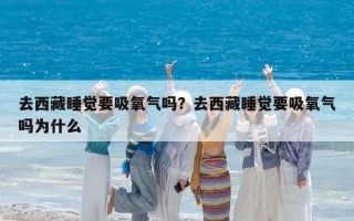 去西藏睡觉要吸氧气吗？去西藏睡觉要吸氧气吗为什么