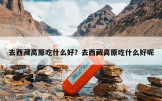 去西藏高原吃什么好？去西藏高原吃什么好呢