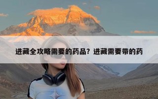 进藏全攻略需要的药品？进藏需要带的药