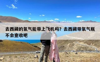 去西藏的氧气能带上飞机吗？去西藏带氧气瓶不会查收吧