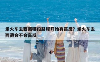 坐火车去西藏哪段路程开始有高反？坐火车去西藏会不会高反