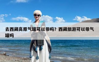 去西藏高原气罐可以带吗？西藏旅游可以带气罐吗