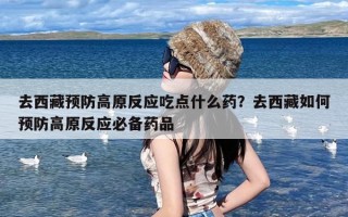 去西藏预防高原反应吃点什么药？去西藏如何预防高原反应必备药品