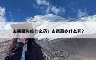 去西藏先吃什么药？去西藏吃什么药?