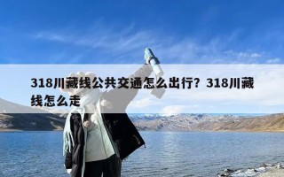 318川藏线公共交通怎么出行？318川藏线怎么走