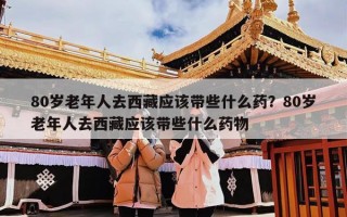 80岁老年人去西藏应该带些什么药？80岁老年人去西藏应该带些什么药物