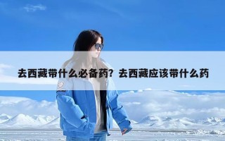 去西藏带什么必备药？去西藏应该带什么药