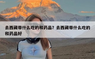 去西藏带什么吃的和药品？去西藏带什么吃的和药品好