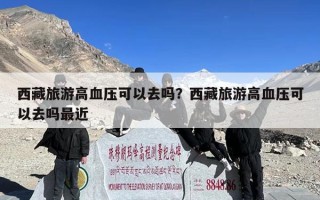 西藏旅游高血压可以去吗？西藏旅游高血压可以去吗最近