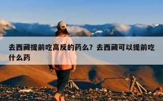 去西藏提前吃高反的药么？去西藏可以提前吃什么药