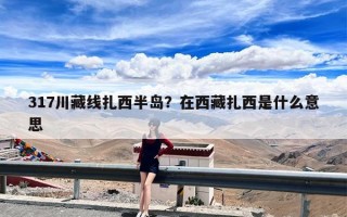 317川藏线扎西半岛？在西藏扎西是什么意思