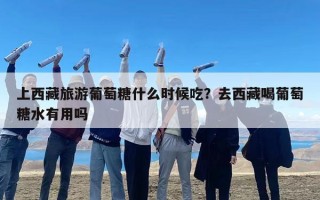 上西藏旅游葡萄糖什么时候吃？去西藏喝葡萄糖水有用吗