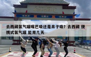 去西藏氧气罐嘴巴吸还是鼻子吸？去西藏 便携式氧气罐 能用几天