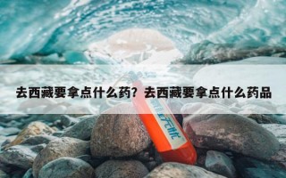 去西藏要拿点什么药？去西藏要拿点什么药品