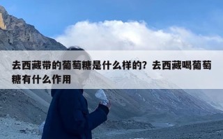 去西藏带的葡萄糖是什么样的？去西藏喝葡萄糖有什么作用