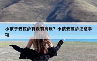 小孩子去拉萨有没有高反？小孩去拉萨注意事项