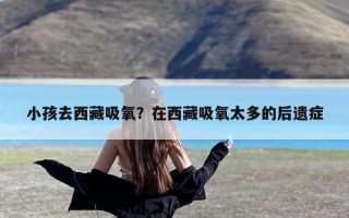 小孩去西藏吸氧？在西藏吸氧太多的后遗症