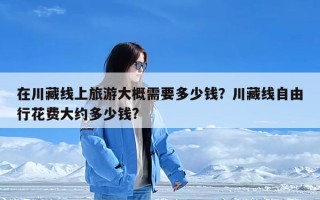 在川藏线上旅游大概需要多少钱？川藏线自由行花费大约多少钱?