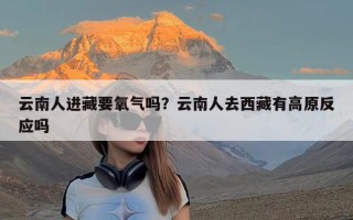 云南人进藏要氧气吗？云南人去西藏有高原反应吗